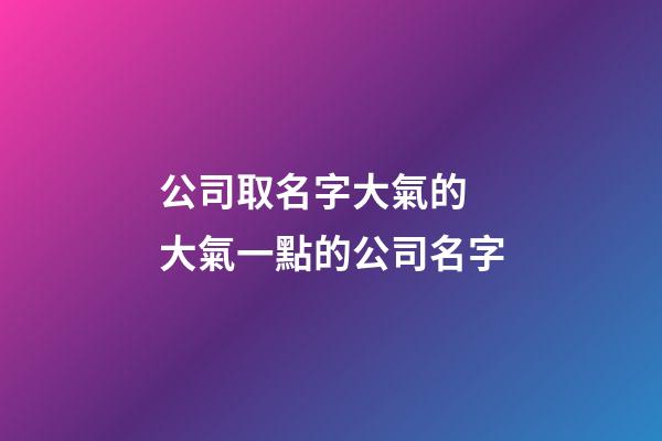 公司取名字大氣的 大氣一點的公司名字-第1張-公司起名-玄機派